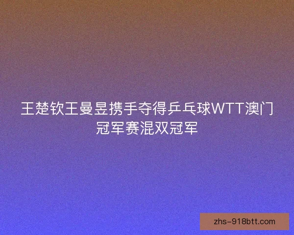 王楚钦王曼昱携手夺得乒乓球WTT澳门冠军赛混双冠军 王楚钦王曼昱携手夺得乒乓球WTT澳门冠军赛混双冠军