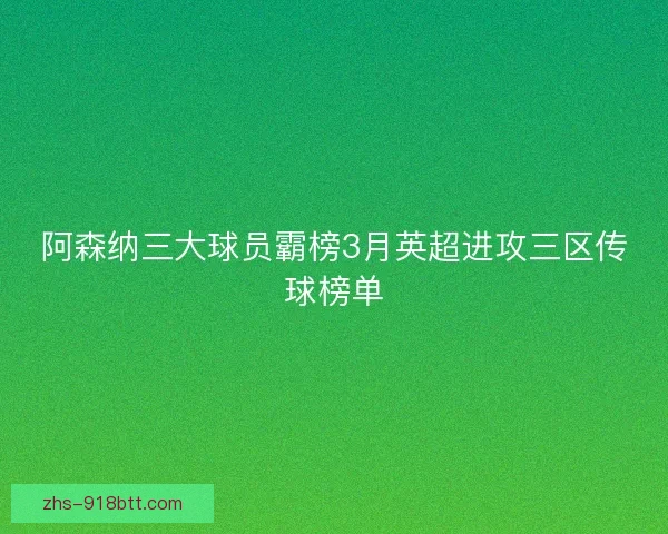 阿森纳三大球员霸榜3月英超进攻三区传球榜单 阿森纳三大球员霸榜3月英超进攻三区传球榜单