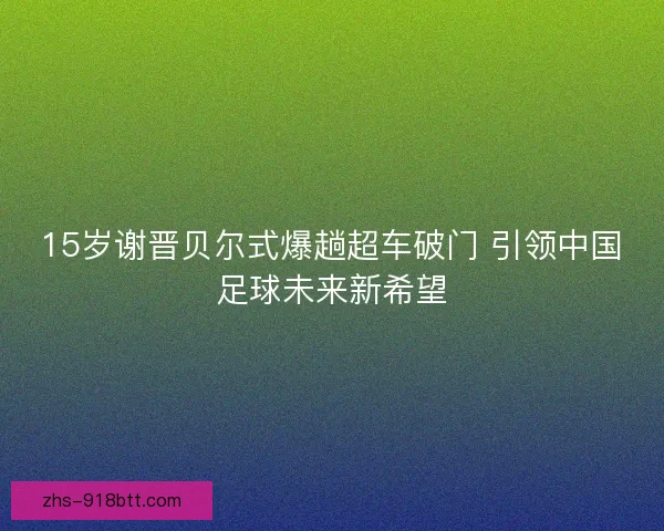 15岁谢晋贝尔式爆趟超车破门 引领中国足球未来新希望