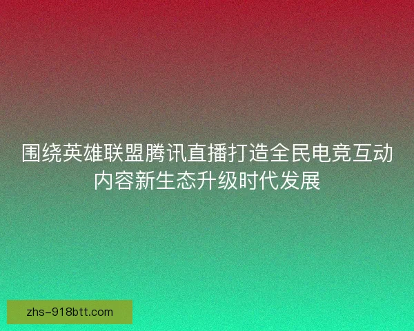 围绕英雄联盟腾讯直播打造全民电竞互动内容新生态升级时代发展 围绕英雄联盟腾讯直播打造全民电竞互动内容新生态升级时代发展