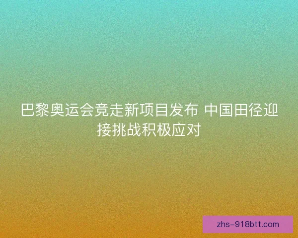 巴黎奥运会竞走新项目发布 中国田径迎接挑战积极应对 巴黎奥运会竞走新项目发布 中国田径迎接挑战积极应对