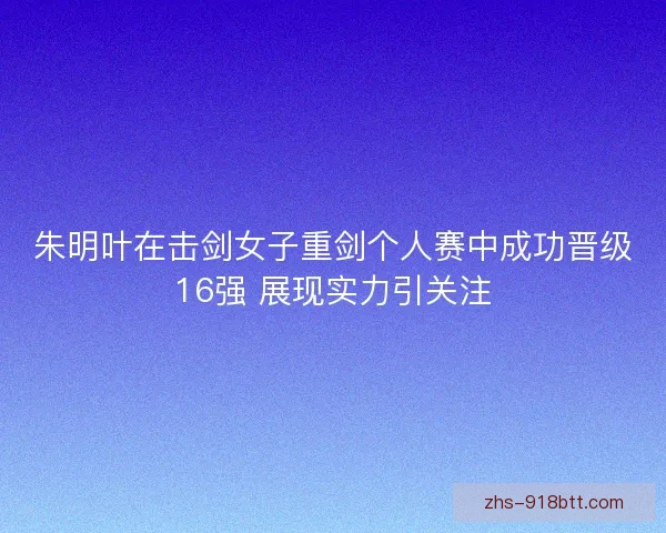 朱明叶在击剑女子重剑个人赛中成功晋级16强 展现实力引关注 朱明叶在击剑女子重剑个人赛中成功晋级16强 展现实力引关注