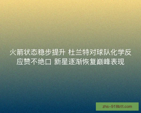 火箭状态稳步提升 杜兰特对球队化学反应赞不绝口 新星逐渐恢复巅峰表现 火箭状态稳步提升 杜兰特对球队化学反应赞不绝口 新星逐渐恢复巅峰表现