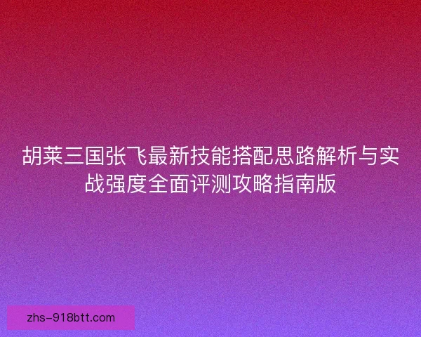 胡莱三国张飞最新技能搭配思路解析与实战强度全面评测攻略指南版 胡莱三国张飞最新技能搭配思路解析与实战强度全面评测攻略指南版