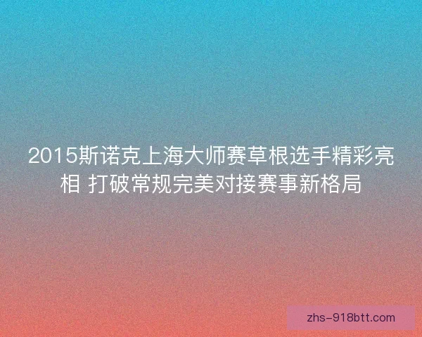 2015斯诺克上海大师赛草根选手精彩亮相 打破常规完美对接赛事新格局 2015斯诺克上海大师赛草根选手精彩亮相 打破常规完美对接赛事新格局
