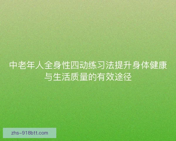 中老年人全身性四动练习法提升身体健康与生活质量的有效途径 中老年人全身性四动练习法提升身体健康与生活质量的有效途径