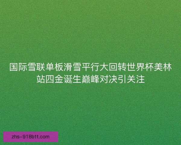 国际雪联单板滑雪平行大回转世界杯美林站四金诞生巅峰对决引关注 国际雪联单板滑雪平行大回转世界杯美林站四金诞生巅峰对决引关注