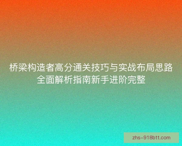 桥梁构造者高分通关技巧与实战布局思路全面解析指南新手进阶完整