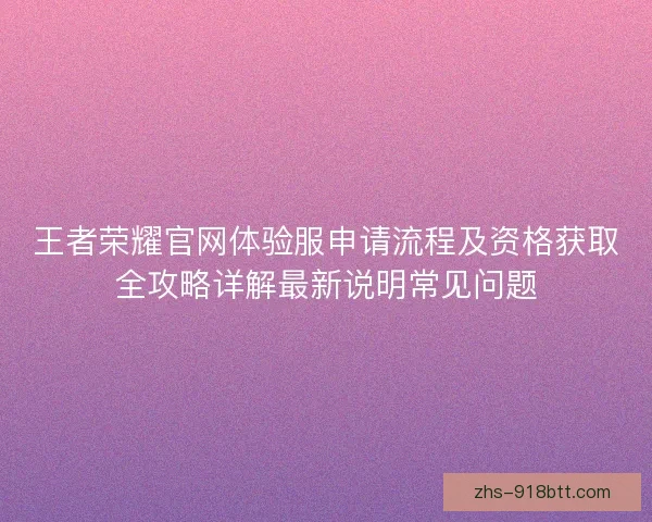 王者荣耀官网体验服申请流程及资格获取全攻略详解最新说明常见问题 王者荣耀官网体验服申请流程及资格获取全攻略详解最新说明常见问题