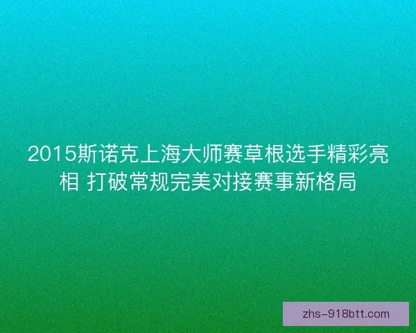 2015斯诺克上海大师赛草根选手精彩亮相 打破常规完美对接赛事新格局 2015斯诺克上海大师赛草根选手精彩亮相 打破常规完美对接赛事新格局