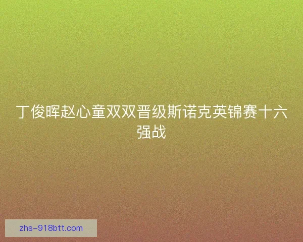 丁俊晖赵心童双双晋级斯诺克英锦赛十六强战 丁俊晖赵心童双双晋级斯诺克英锦赛十六强战