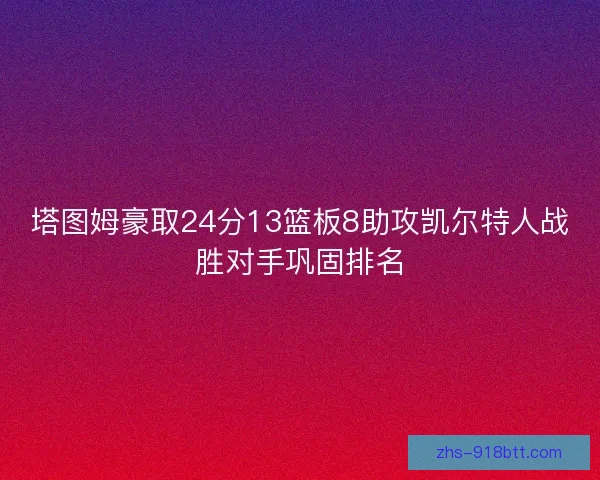 塔图姆豪取24分13篮板8助攻凯尔特人战胜对手巩固排名 塔图姆豪取24分13篮板8助攻凯尔特人战胜对手巩固排名