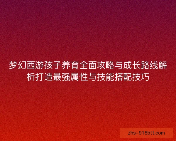 梦幻西游孩子养育全面攻略与成长路线解析打造最强属性与技能搭配技巧 梦幻西游孩子养育全面攻略与成长路线解析打造最强属性与技能搭配技巧