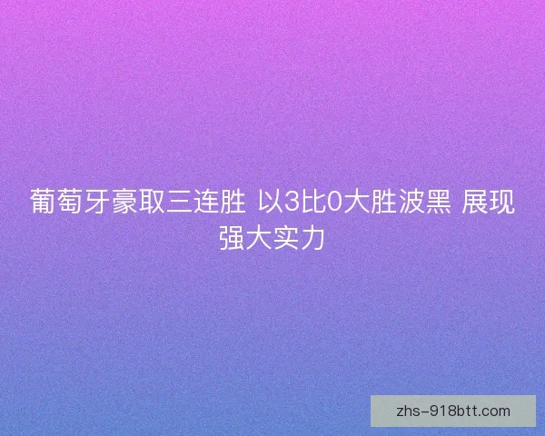 葡萄牙豪取三连胜 以3比0大胜波黑 展现强大实力 葡萄牙豪取三连胜 以3比0大胜波黑 展现强大实力