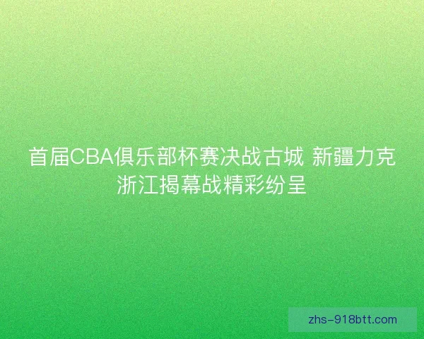 首届CBA俱乐部杯赛决战古城 新疆力克浙江揭幕战精彩纷呈 首届CBA俱乐部杯赛决战古城 新疆力克浙江揭幕战精彩纷呈