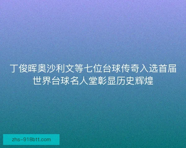丁俊晖奥沙利文等七位台球传奇入选首届世界台球名人堂彰显历史辉煌 丁俊晖奥沙利文等七位台球传奇入选首届世界台球名人堂彰显历史辉煌