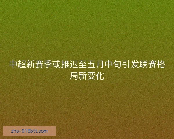 中超新赛季或推迟至五月中旬引发联赛格局新变化 中超新赛季或推迟至五月中旬引发联赛格局新变化