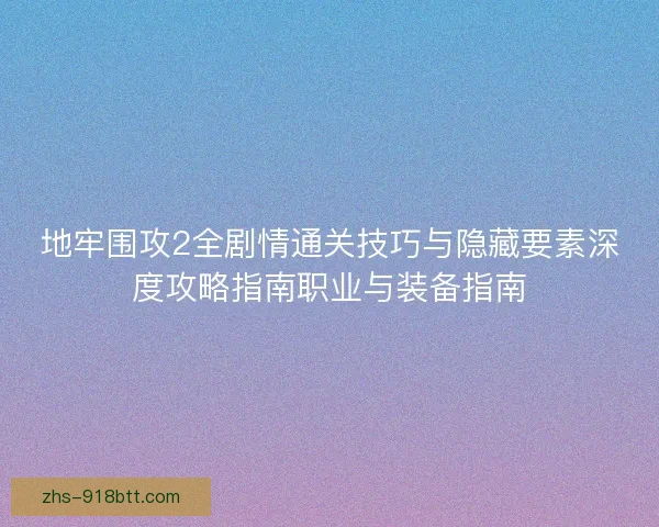 地牢围攻2全剧情通关技巧与隐藏要素深度攻略指南职业与装备指南