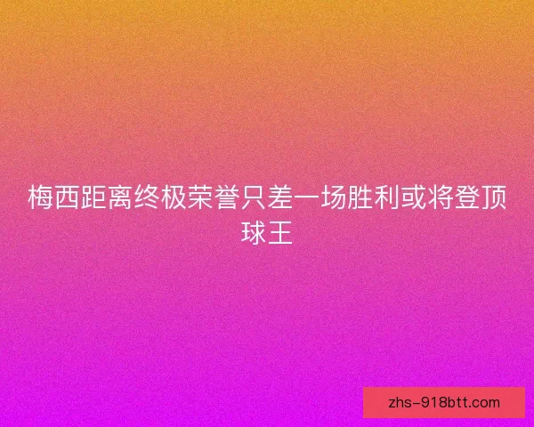 梅西距离终极荣誉只差一场胜利或将登顶球王