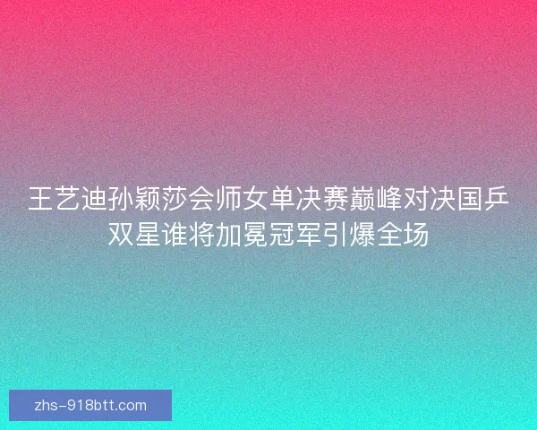 王艺迪孙颖莎会师女单决赛巅峰对决国乒双星谁将加冕冠军引爆全场