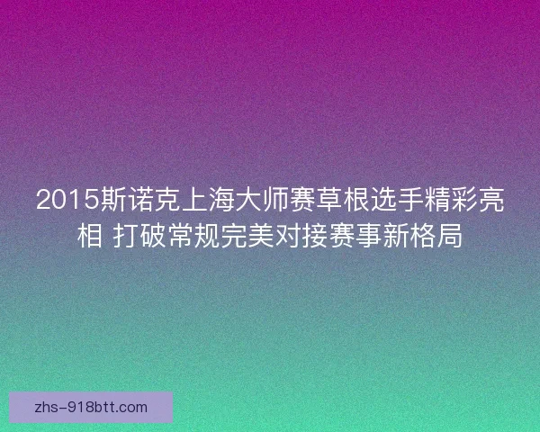 2015斯诺克上海大师赛草根选手精彩亮相 打破常规完美对接赛事新格局 2015斯诺克上海大师赛草根选手精彩亮相 打破常规完美对接赛事新格局