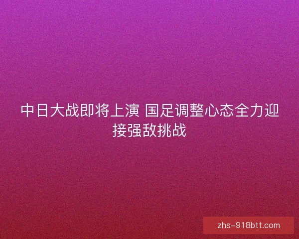 中日大战即将上演 国足调整心态全力迎接强敌挑战 中日大战即将上演 国足调整心态全力迎接强敌挑战