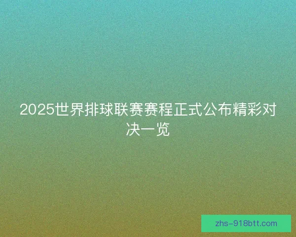 2025世界排球联赛赛程正式公布精彩对决一览 2025世界排球联赛赛程正式公布精彩对决一览