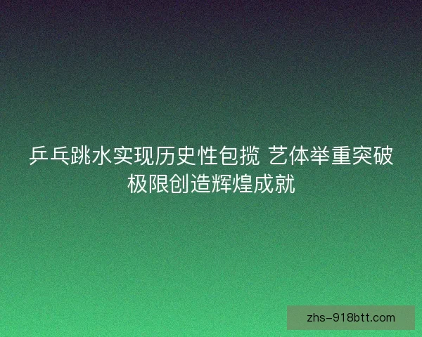 乒乓跳水实现历史性包揽 艺体举重突破极限创造辉煌成就 乒乓跳水实现历史性包揽 艺体举重突破极限创造辉煌成就