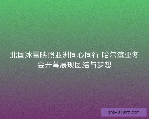 北国冰雪映照亚洲同心同行 哈尔滨亚冬会开幕展现团结与梦想 北国冰雪映照亚洲同心同行 哈尔滨亚冬会开幕展现团结与梦想