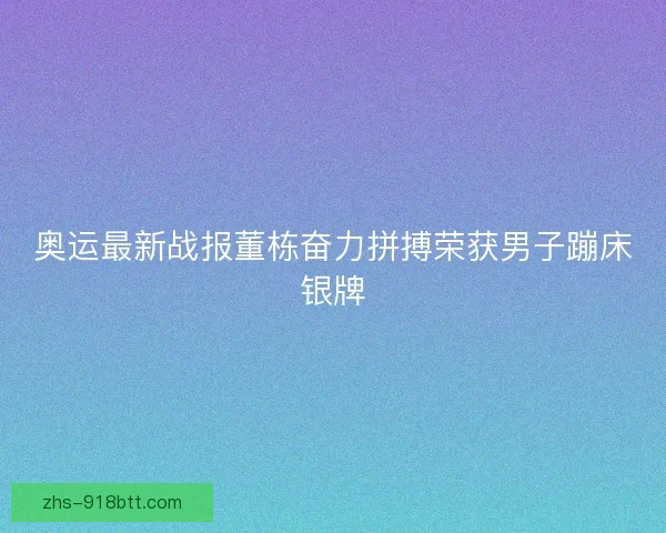 奥运最新战报董栋奋力拼搏荣获男子蹦床银牌